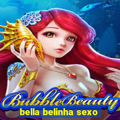 bella belinha sexo